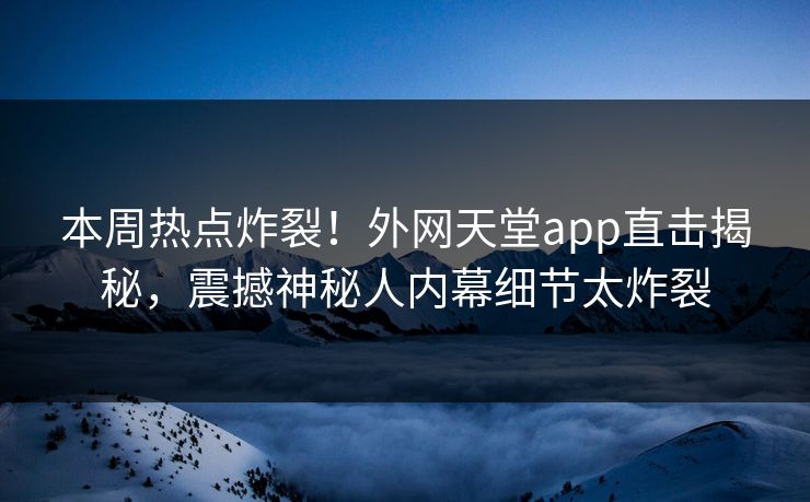 本周热点炸裂！外网天堂app直击揭秘，震撼神秘人内幕细节太炸裂