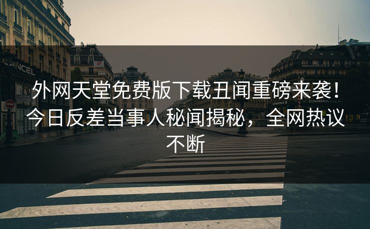 外网天堂免费版下载丑闻重磅来袭！今日反差当事人秘闻揭秘，全网热议不断