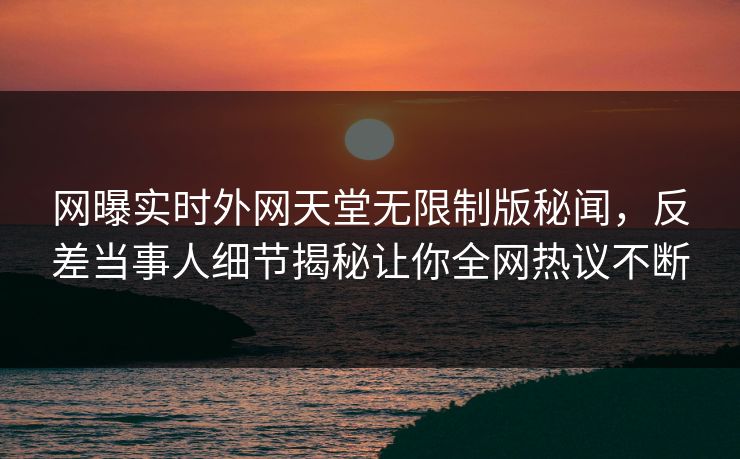 网曝实时外网天堂无限制版秘闻，反差当事人细节揭秘让你全网热议不断