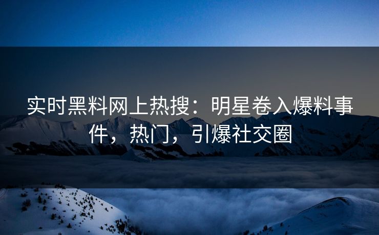 实时黑料网上热搜：明星卷入爆料事件，热门，引爆社交圈