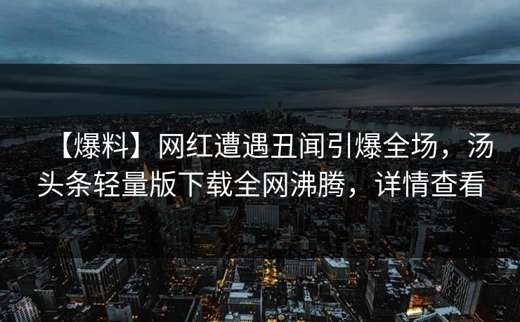 【爆料】网红遭遇丑闻引爆全场，汤头条轻量版下载全网沸腾，详情查看