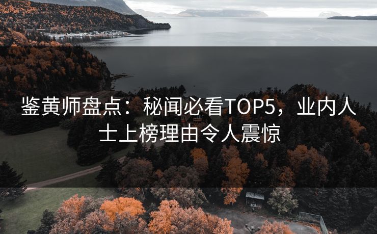 鉴黄师盘点：秘闻必看TOP5，业内人士上榜理由令人震惊
