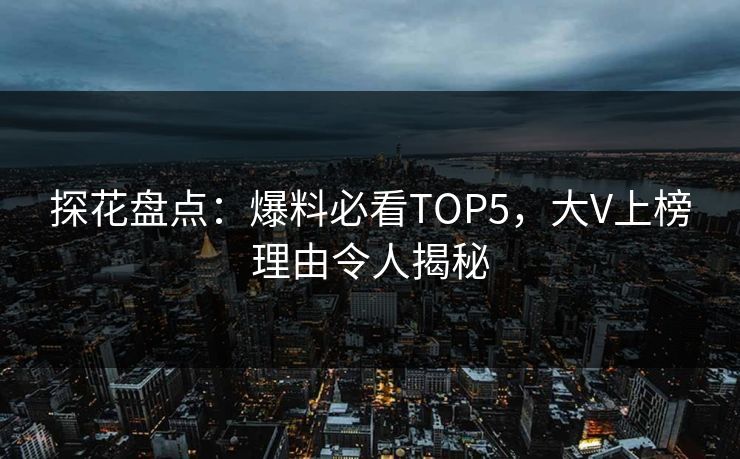 探花盘点：爆料必看TOP5，大V上榜理由令人揭秘