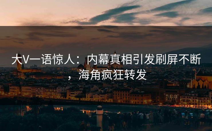 大V一语惊人：内幕真相引发刷屏不断，海角疯狂转发