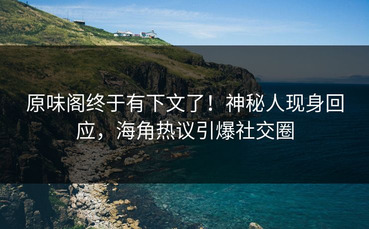 原味阁终于有下文了！神秘人现身回应，海角热议引爆社交圈