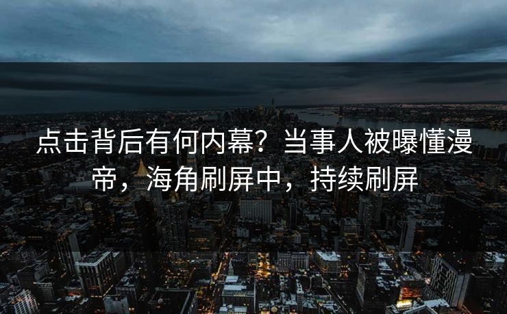 点击背后有何内幕？当事人被曝懂漫帝，海角刷屏中，持续刷屏