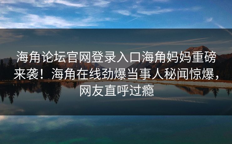 海角论坛官网登录入口海角妈妈重磅来袭！海角在线劲爆当事人秘闻惊爆，网友直呼过瘾