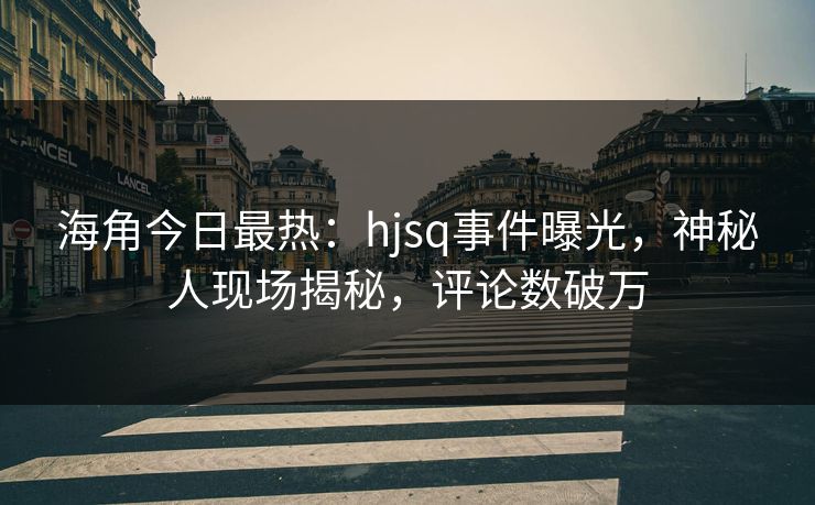 海角今日最热：hjsq事件曝光，神秘人现场揭秘，评论数破万