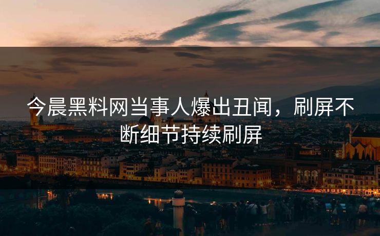 今晨黑料网当事人爆出丑闻，刷屏不断细节持续刷屏