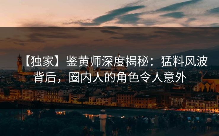 【独家】鉴黄师深度揭秘：猛料风波背后，圈内人的角色令人意外