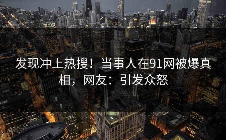 发现冲上热搜！当事人在91网被爆真相，网友：引发众怒