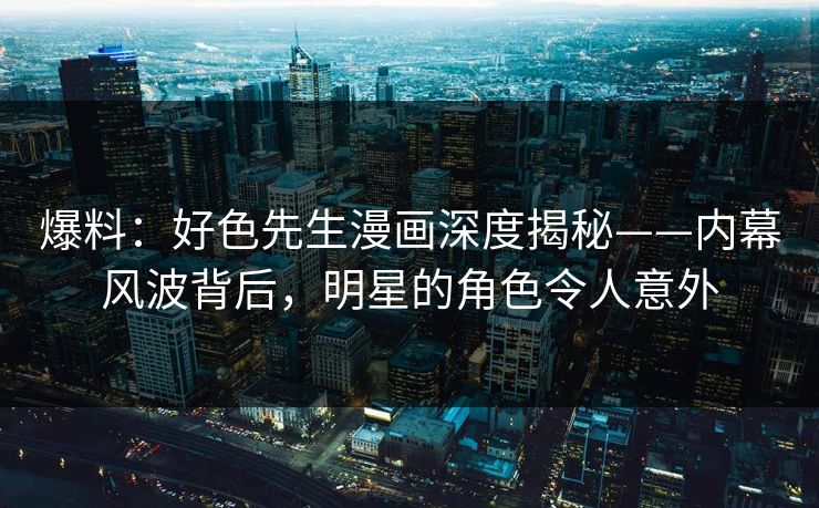 爆料：好色先生漫画深度揭秘——内幕风波背后，明星的角色令人意外