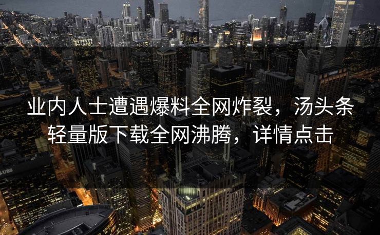 业内人士遭遇爆料全网炸裂，汤头条轻量版下载全网沸腾，详情点击