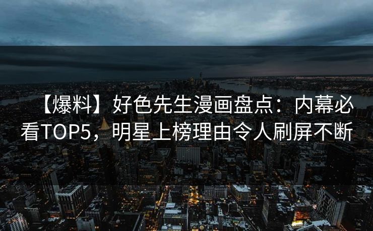 【爆料】好色先生漫画盘点：内幕必看TOP5，明星上榜理由令人刷屏不断