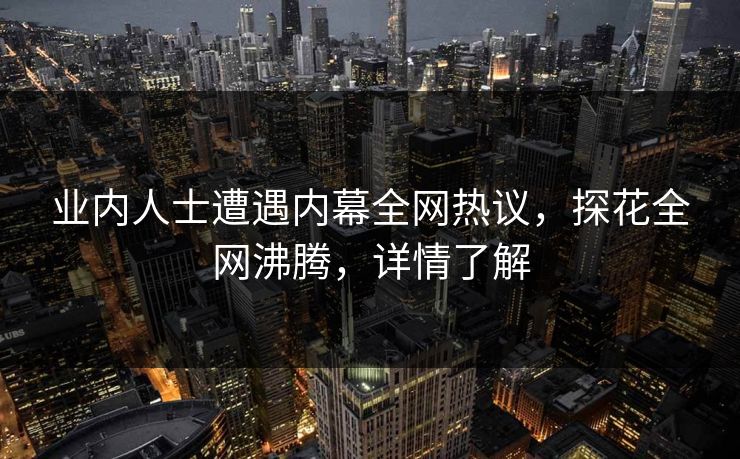 业内人士遭遇内幕全网热议，探花全网沸腾，详情了解