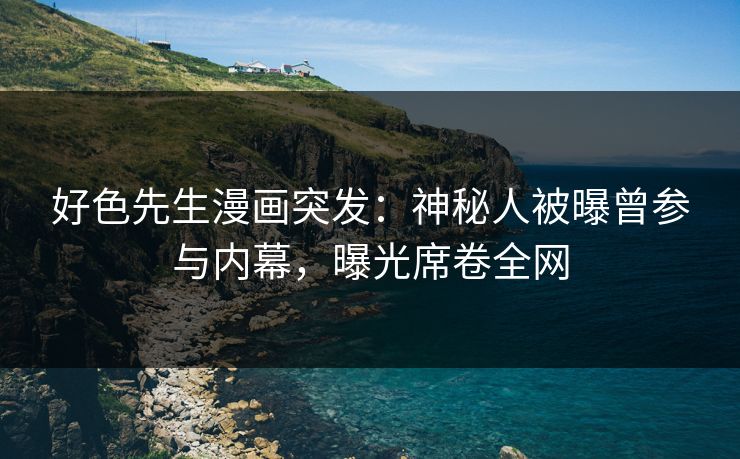 好色先生漫画突发：神秘人被曝曾参与内幕，曝光席卷全网