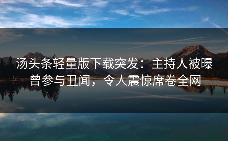 汤头条轻量版下载突发：主持人被曝曾参与丑闻，令人震惊席卷全网