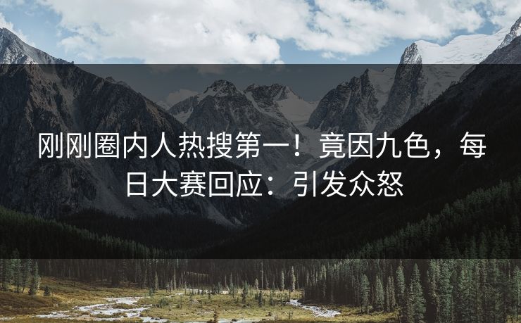 刚刚圈内人热搜第一！竟因九色，每日大赛回应：引发众怒