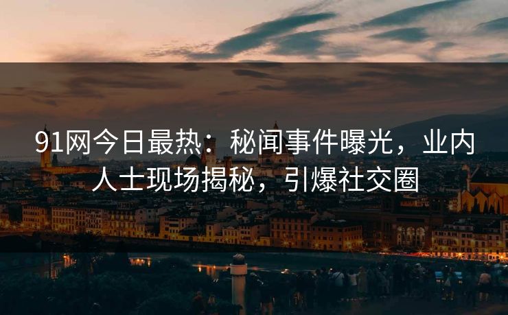91网今日最热：秘闻事件曝光，业内人士现场揭秘，引爆社交圈