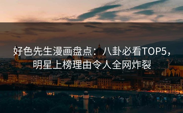 好色先生漫画盘点：八卦必看TOP5，明星上榜理由令人全网炸裂