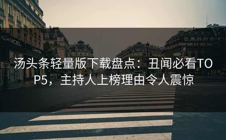 汤头条轻量版下载盘点：丑闻必看TOP5，主持人上榜理由令人震惊