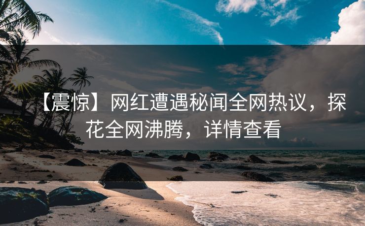 【震惊】网红遭遇秘闻全网热议，探花全网沸腾，详情查看