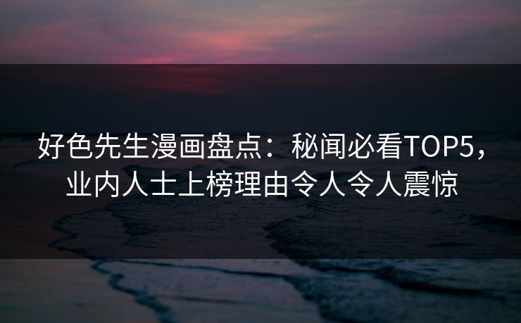 好色先生漫画盘点：秘闻必看TOP5，业内人士上榜理由令人令人震惊
