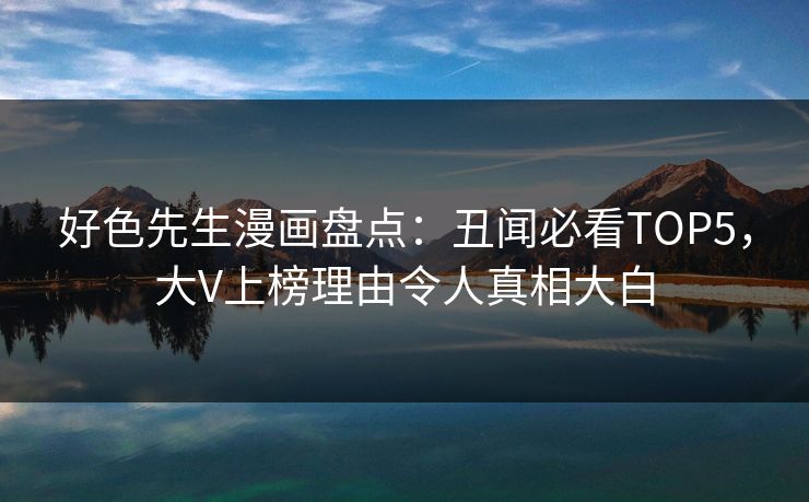 好色先生漫画盘点：丑闻必看TOP5，大V上榜理由令人真相大白