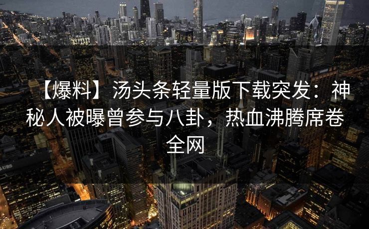 【爆料】汤头条轻量版下载突发：神秘人被曝曾参与八卦，热血沸腾席卷全网