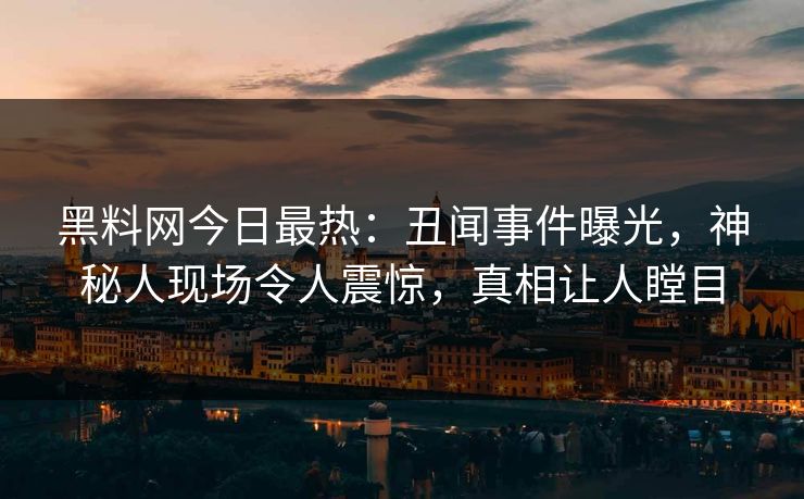 黑料网今日最热：丑闻事件曝光，神秘人现场令人震惊，真相让人瞠目
