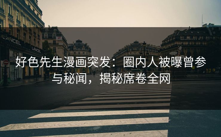 好色先生漫画突发：圈内人被曝曾参与秘闻，揭秘席卷全网