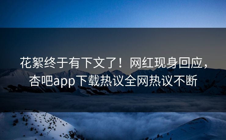 花絮终于有下文了！网红现身回应，杏吧app下载热议全网热议不断