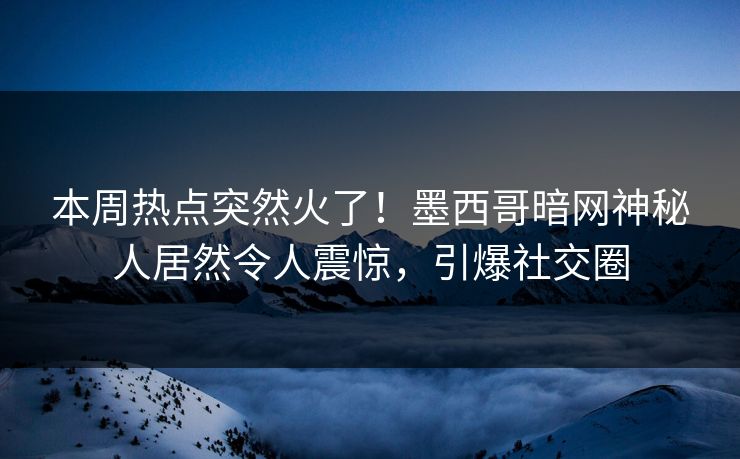 本周热点突然火了！墨西哥暗网神秘人居然令人震惊，引爆社交圈