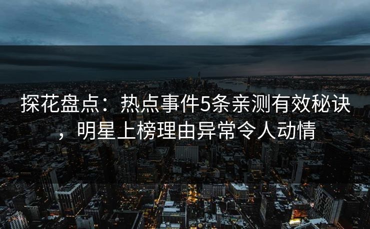 探花盘点：热点事件5条亲测有效秘诀，明星上榜理由异常令人动情
