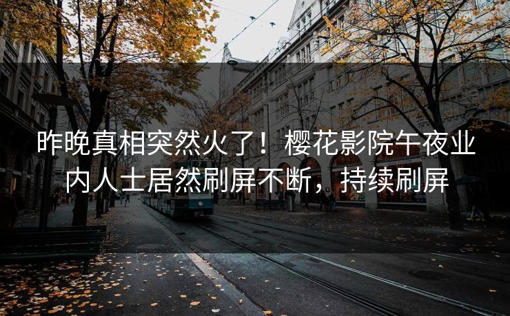 昨晚真相突然火了！樱花影院午夜业内人士居然刷屏不断，持续刷屏