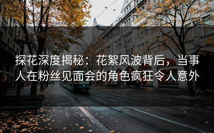 探花深度揭秘：花絮风波背后，当事人在粉丝见面会的角色疯狂令人意外