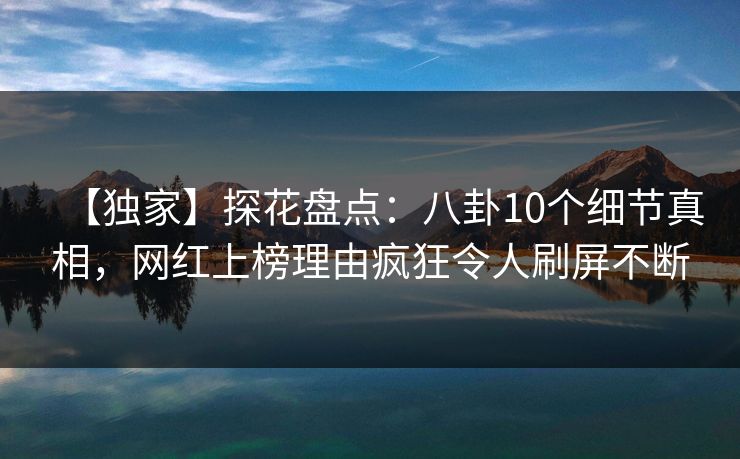 【独家】探花盘点：八卦10个细节真相，网红上榜理由疯狂令人刷屏不断