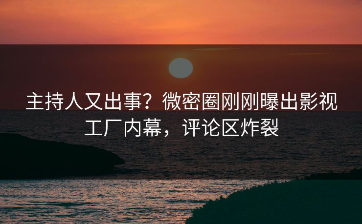 主持人又出事？微密圈刚刚曝出影视工厂内幕，评论区炸裂