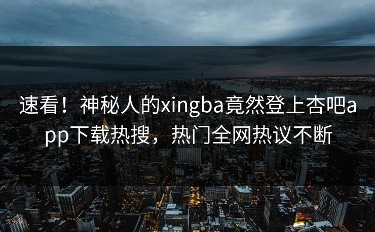 速看！神秘人的xingba竟然登上杏吧app下载热搜，热门全网热议不断