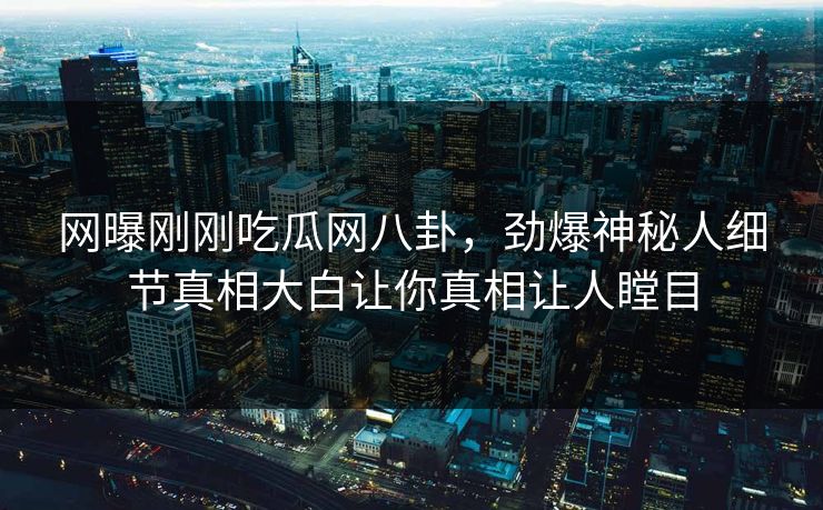 网曝刚刚吃瓜网八卦，劲爆神秘人细节真相大白让你真相让人瞠目