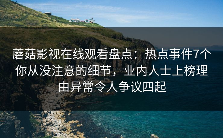 蘑菇影视在线观看盘点：热点事件7个你从没注意的细节，业内人士上榜理由异常令人争议四起