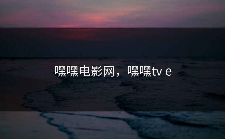 嘿嘿电影网，嘿嘿tv e