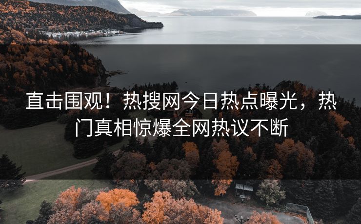 直击围观！热搜网今日热点曝光，热门真相惊爆全网热议不断