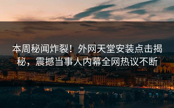 本周秘闻炸裂！外网天堂安装点击揭秘，震撼当事人内幕全网热议不断