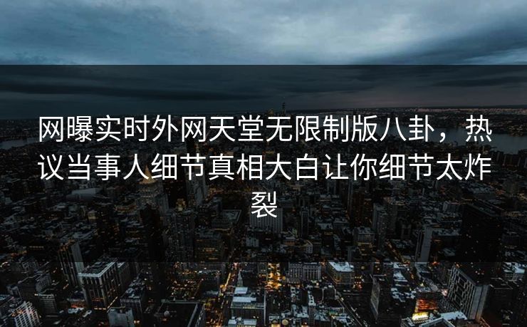 网曝实时外网天堂无限制版八卦，热议当事人细节真相大白让你细节太炸裂