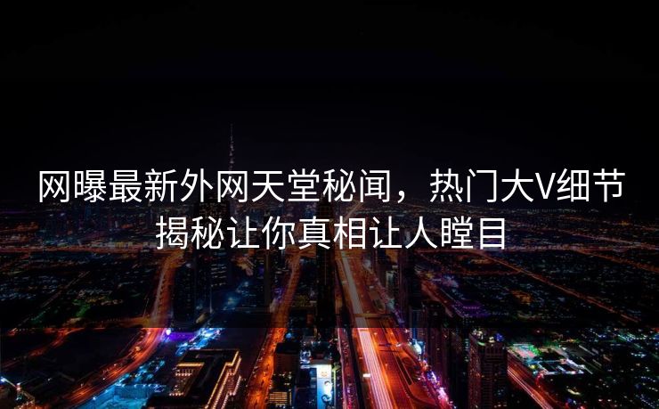 网曝最新外网天堂秘闻，热门大V细节揭秘让你真相让人瞠目
