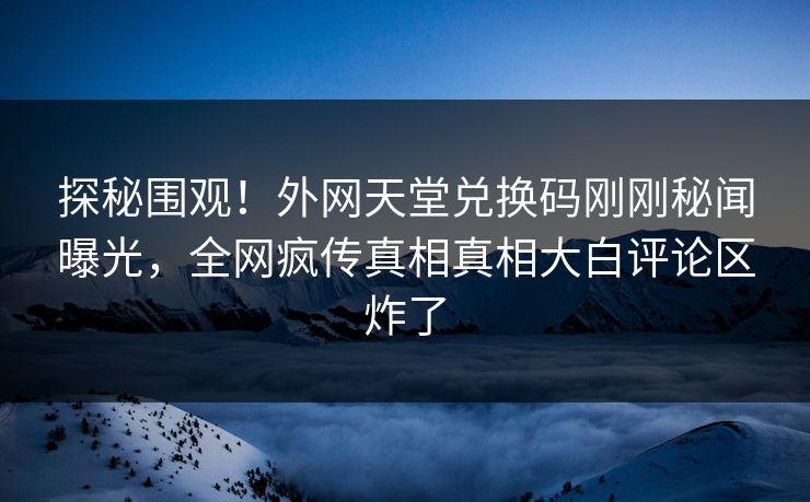 探秘围观！外网天堂兑换码刚刚秘闻曝光，全网疯传真相真相大白评论区炸了