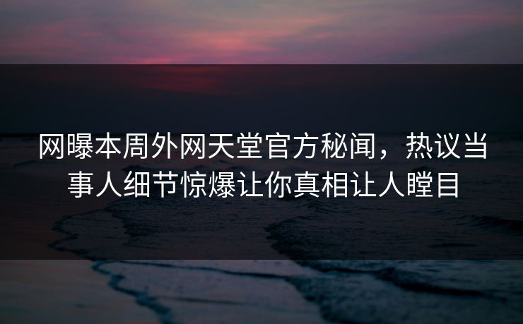 网曝本周外网天堂官方秘闻，热议当事人细节惊爆让你真相让人瞠目