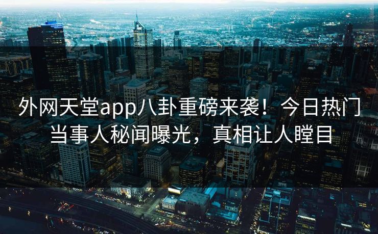 外网天堂app八卦重磅来袭！今日热门当事人秘闻曝光，真相让人瞠目