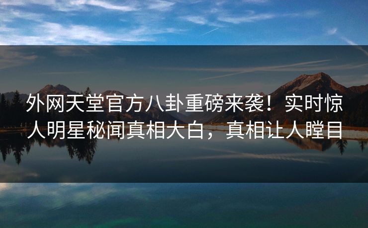 外网天堂官方八卦重磅来袭！实时惊人明星秘闻真相大白，真相让人瞠目